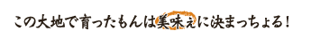 この大地で育ったもんは美味ぇに決まっちょる！